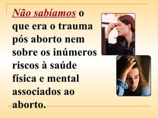 Não sabíamos   o que era o trauma pós aborto nem sobre os inúmeros riscos à saúde física e mental associados ao aborto . 