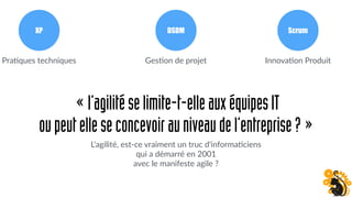 «l’agilitéselimite-t-elleauxéquipesIT
oupeutelleseconcevoirauniveaudel’entreprise?»
L'agilité, est-ce vraiment un truc d'informa;ciens
qui a démarré en 2001
avec le manifeste agile ?
ScrumXP DSDM
Pra;ques techniques Ges;on de projet Innova;on Produit
 