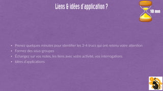 Liens&idéesd’application?
• Prenez quelques minutes pour idenFﬁer les 3-4 trucs qui ont retenu votre aOenFon
• Formez des sous-groupes
• Échangez sur vos notes, les liens avec votre acFvité, vos interrogaFons
• Idées d’applicaFons
10 mn
 