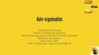 Auto-organisation
Cons;tuez des équipes
Prenez un backlog de ques;ons
Plusieurs groupes peuvent prendre les mêmes ques;ons
Déﬁnissez une cadence
Revue dans 15mn
DOD : 3 idées clés / sujet sur une feuille A4
20 mn
 