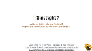 1)30ansd’agilité?
Les points sur le i d'Agile - épisode 1 "les origines"
h0ps://www.linkedin.com/pulse/les-points-sur-le-i-dagile-
%C3%A9pisode-1-origines-christophe-keromen/
L’agilité se limite-t-elle aux équipes IT
ou peut elle se concevoir au niveau de l’entreprise ?
 