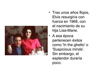 Tras unos años flojos, Elvis resurgiría con fuerza en 1968, con el nacimiento de su hija Lisa-Marie.  A esa época pertenecen éxitos como 'In the ghetto' o 'Suspicious minds'. Sin embargo, el esplendor duraría poco.  