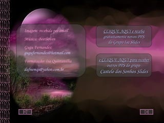 Imagem: recebida por email  Música: Beethoven Gugu Fernandes:  [email_address] Formatação: Isa Quintanilha dafnemqs@yahoo.com.br  CLIQUE AQUI e receba gratuitamente novos PPS do Grupo  Isa Slides e CLIQUE AQUI para receber outros PPS do grupo  Castelo dos Sonhos Slides 