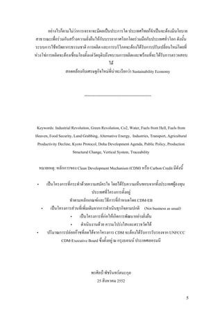 F       ก                FFก                                             ก          ก                        F
                  F ก              F                            Fก                ก  ก F     ก                             ก
     ก        F            ก                    ก                         ก            F F ก                                   F
 F   Fก                F                            F                              ก       F                     F ก
                                                                              F
                                       F ก                  ก             F F              ก F Sustainability Economy



                                              ---------------------------------------------------




 Keywords: Industrial Revolution, Green Revolution, Co2, Water, Fuels from Hell, Fuels from
Heaven, Food Security, Land Grabbing, Alternative Energy, Industries, Transport, Agricultural
 Productivity Decline, Kyoto Protocol, Doha Development Agenda, Public Policy, Production
                       Structural Change, Vertical System, Traceability

              :    กก                  Clean Development Mechanism (CDM)                                   Carbon Credit

                   ก           ก          F                                            F                     ก             F
                                                                            ก                 F
                                               กก           F             ก ก                         CDM-EB
                       ก           F                        กก                         ก             ก (Not business as usual)
                                                        ก            กF     Fก ก                       F
                                                                F               F                           F
                  ก F กF           F ก                                    ก CDM                   F F ก             ก UNFCCC
                   CDM-Executive Board                                     F ก                     F




                                                                                   F ก
                                                            25                    2552

                                                                                                                                   5
 