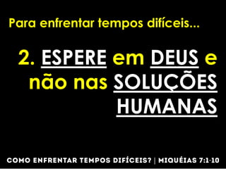 Para enfrentar tempos difíceis...
2. ESPERE em DEUS e
não nas SOLUÇÕES
HUMANAS
 