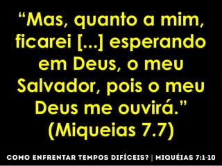 “Mas, quanto a mim,
ficarei [...] esperando
em Deus, o meu
Salvador, pois o meu
Deus me ouvirá.”
(Miqueias 7.7)
 