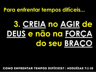 Para enfrentar tempos difíceis...
3. CREIA no AGIR de
DEUS e não na FORÇA
do seu BRAÇO
 