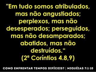 "Em tudo somos atribulados,
mas não angustiados;
perplexos, mas não
desesperados; perseguidos,
mas não desamparados;
abatidos, mas não
destruídos.“
(2ª Coríntios 4.8,9)
 