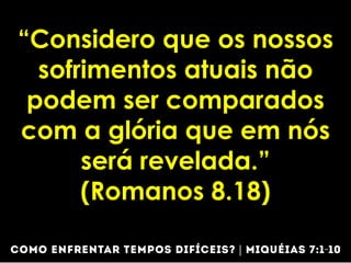 “Considero que os nossos
sofrimentos atuais não
podem ser comparados
com a glória que em nós
será revelada.”
(Romanos 8.18)
 