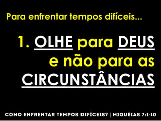 Para enfrentar tempos difíceis...
1. OLHE para DEUS
e não para as
CIRCUNSTÂNCIAS
 
