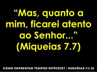 “Mas, quanto a
mim, ficarei atento
ao Senhor...”
(Miqueias 7.7)
 