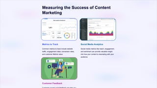 Measuring the Success of Content
Marketing
Metrics to Track
Common metrics to track include website
traffic, engagement rates, conversion rates,
and customer lifetime value.
Social Media Analytics
Social media metrics like reach, engagement,
and sentiment can provide valuable insight
into how your content is resonating with your
audience.
Customer Feedback
 