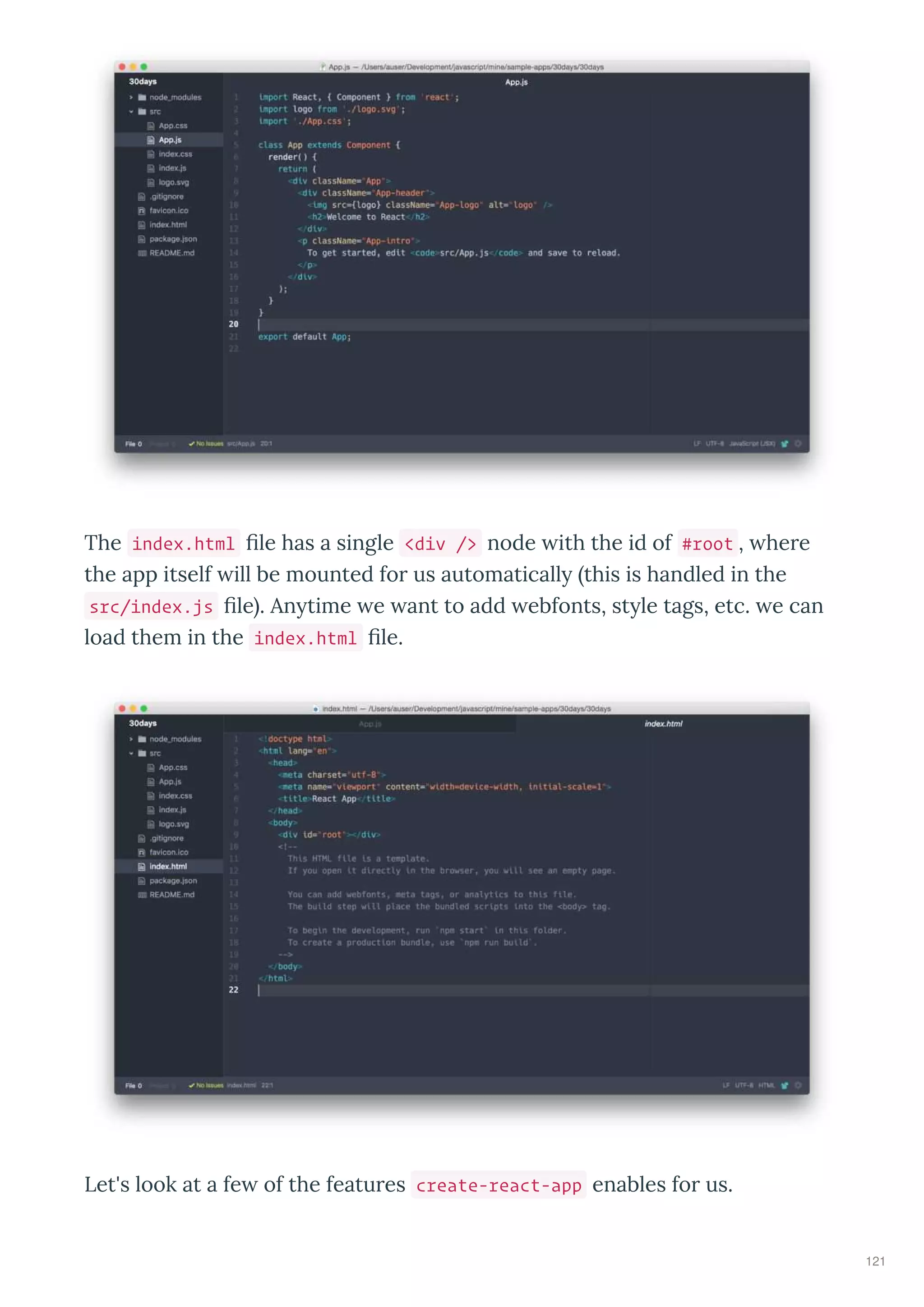 The index.html ﬁle has a single <div /> node ith the id of #root , he e
the app itself ill be mounted fo us automaticall this is handled in the
src/index.js ﬁle . An time e ant to add ebfonts, st le tags, etc. e can
load them in the index.html ﬁle.
Let's look at a fe of the featu es create-react-app enables fo us.
121
 