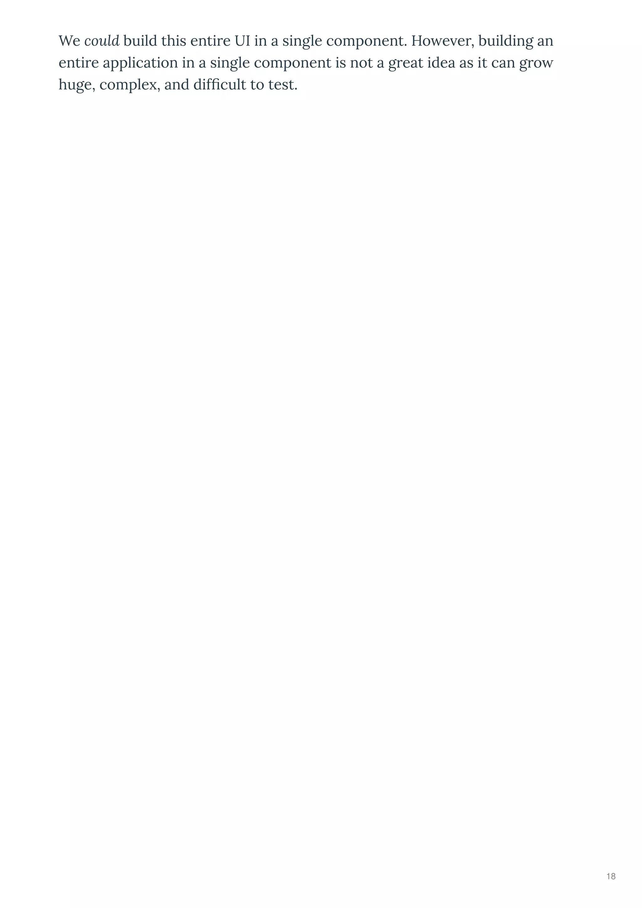 We could build this enti e UI in a single component. Ho e e , building an
enti e application in a single component is not a g eat idea as it can g o
huge, comple , and difﬁcult to test.
18
 
