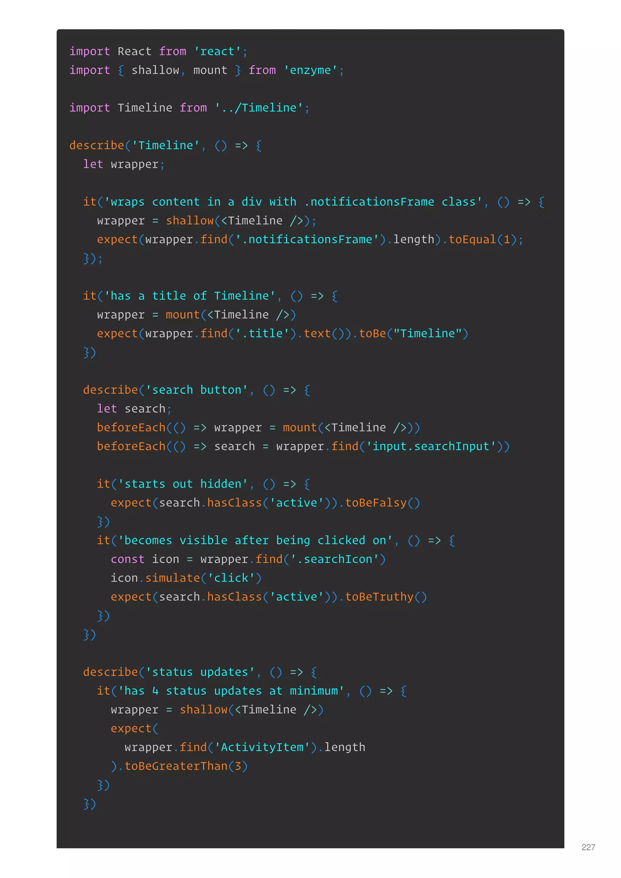 import React from 'react';
import { shallow, mount } from 'enzyme';
import Timeline from '../Timeline';
describe('Timeline', () => {
let wrapper;
it('wraps content in a div with .notificationsFrame class', () => {
wrapper = shallow(<Timeline />);
expect(wrapper.find('.notificationsFrame').length).toEqual(1);
});
it('has a title of Timeline', () => {
wrapper = mount(<Timeline />)
expect(wrapper.find('.title').text()).toBe("Timeline")
})
describe('search button', () => {
let search;
beforeEach(() => wrapper = mount(<Timeline />))
beforeEach(() => search = wrapper.find('input.searchInput'))
it('starts out hidden', () => {
expect(search.hasClass('active')).toBeFalsy()
})
it('becomes visible after being clicked on', () => {
const icon = wrapper.find('.searchIcon')
icon.simulate('click')
expect(search.hasClass('active')).toBeTruthy()
})
})
describe('status updates', () => {
it('has 4 status updates at minimum', () => {
wrapper = shallow(<Timeline />)
expect(
wrapper.find('ActivityItem').length
).toBeGreaterThan(3)
})
})
227
 
