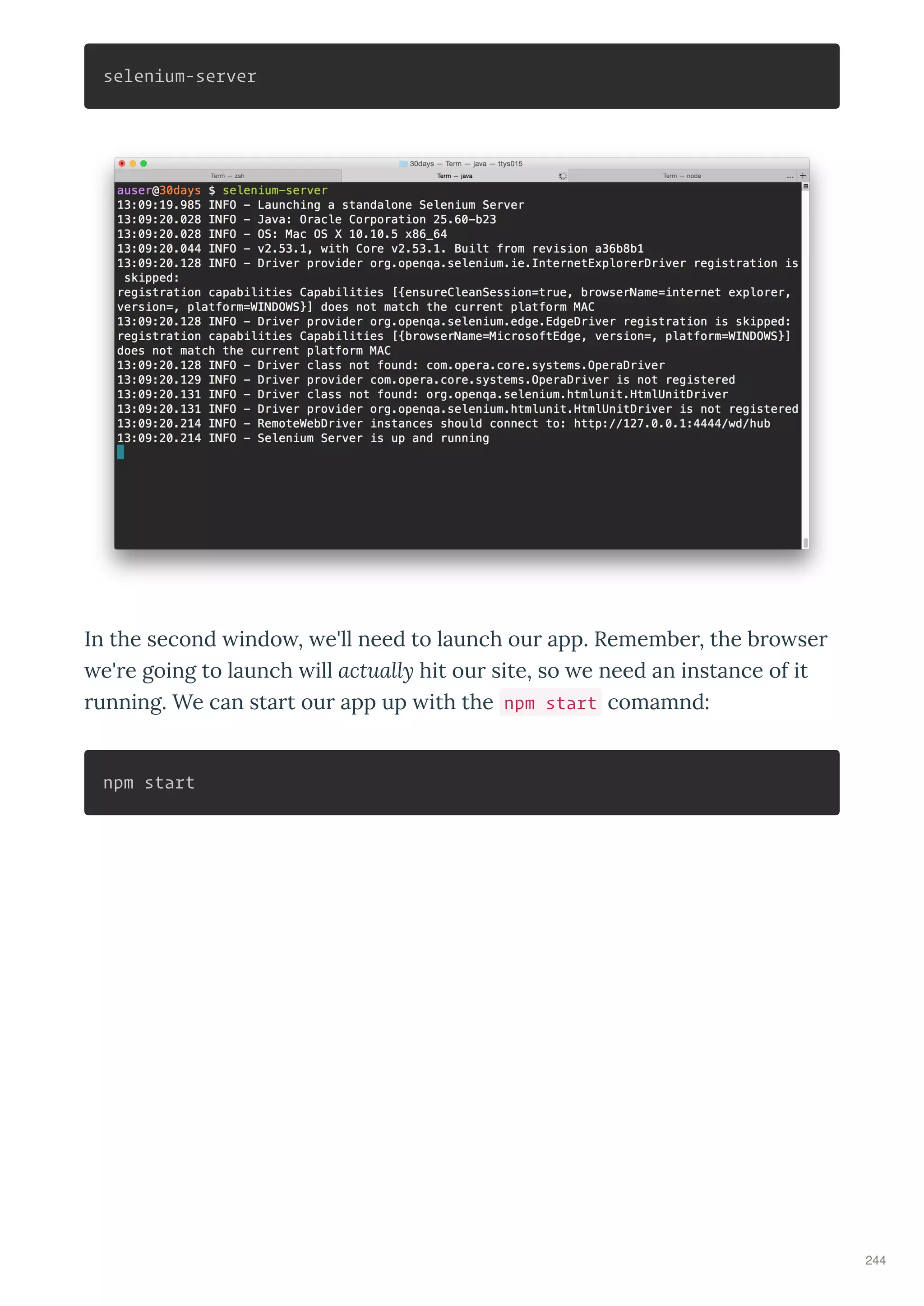 selenium-server
In the second indo , e'll need to launch ou app. Remembe , the b o se
e' e going to launch ill actually hit ou site, so e need an instance of it
unning. We can sta t ou app up ith the npm start comamnd:
npm start
244
 