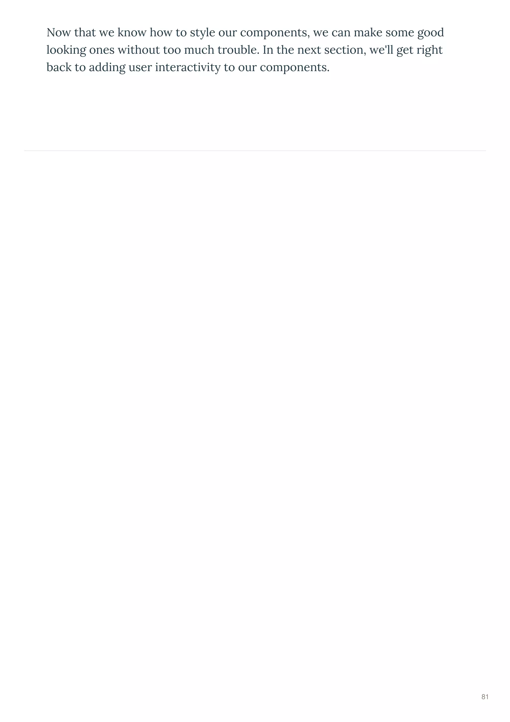 No that e kno ho to st le ou components, e can make some good
looking ones ithout too much t ouble. In the ne t section, e'll get ight
back to adding use inte acti it to ou components.
81
 