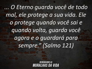 ... O Eterno guarda você de todo
mal, ele protege a sua vida. Ele
o protege quando você sai e
quando volta, guarda você
agora e o guardará para
sempre.” (Salmo 121)
 