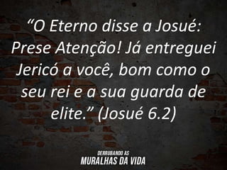 “O Eterno disse a Josué:
Prese Atenção! Já entreguei
Jericó a você, bom como o
seu rei e a sua guarda de
elite.” (Josué 6.2)
 