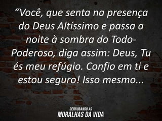 “Você, que senta na presença
do Deus Altíssimo e passa a
noite à sombra do Todo-
Poderoso, diga assim: Deus, Tu
és meu refúgio. Confio em ti e
estou seguro! Isso mesmo...
 