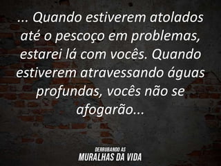 ... Quando estiverem atolados
até o pescoço em problemas,
estarei lá com vocês. Quando
estiverem atravessando águas
profundas, vocês não se
afogarão...
 