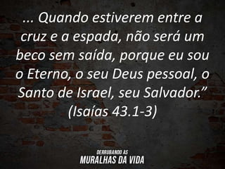 ... Quando estiverem entre a
cruz e a espada, não será um
beco sem saída, porque eu sou
o Eterno, o seu Deus pessoal, o
Santo de Israel, seu Salvador.”
(Isaías 43.1-3)
 