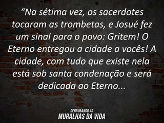 “Na sétima vez, os sacerdotes
tocaram as trombetas, e Josué fez
um sinal para o povo: Gritem! O
Eterno entregou a cidade a vocês! A
cidade, com tudo que existe nela
está sob santa condenação e será
dedicada ao Eterno...
 