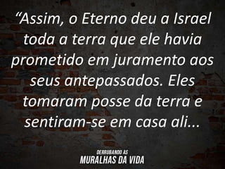 “Assim, o Eterno deu a Israel
toda a terra que ele havia
prometido em juramento aos
seus antepassados. Eles
tomaram posse da terra e
sentiram-se em casa ali...
 