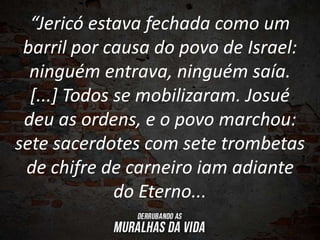 “Jericó estava fechada como um
barril por causa do povo de Israel:
ninguém entrava, ninguém saía.
[...] Todos se mobilizaram. Josué
deu as ordens, e o povo marchou:
sete sacerdotes com sete trombetas
de chifre de carneiro iam adiante
do Eterno...
 