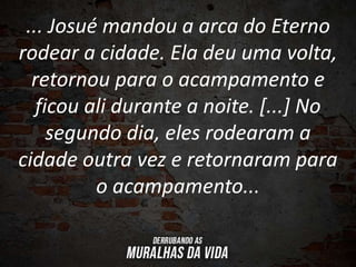 ... Josué mandou a arca do Eterno
rodear a cidade. Ela deu uma volta,
retornou para o acampamento e
ficou ali durante a noite. [...] No
segundo dia, eles rodearam a
cidade outra vez e retornaram para
o acampamento...
 