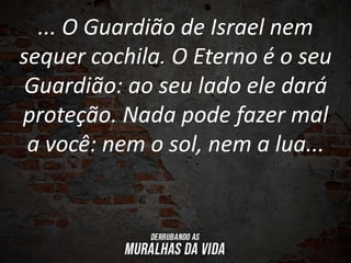 ... O Guardião de Israel nem
sequer cochila. O Eterno é o seu
Guardião: ao seu lado ele dará
proteção. Nada pode fazer mal
a você: nem o sol, nem a lua...
 