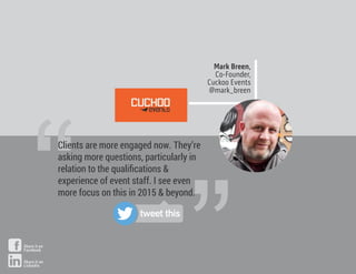 Mark Breen,
Co-Founder,
Cuckoo Events
@mark_breen
“
Clients are more engaged now. They’re
asking more questions, particularly in
relation to the qualiﬁcations &
experience of event staff. I see even
more focus on this in 2015 & beyond.
tweet this
Share it on
Facebook
Share it on
LinkedIn
 