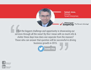 ”
“
I feel the biggest challenge and opportunity is showcasing our
services through all the noise! By this I mean with so much info &
clutter these days how does one seperate from the masses?
Those who can answer that question will be successful in driving
business growth in 2015.
Samuel Jonas,
Director,
Torwel Enterprises
tweet this
Share it on
Facebook
Share it on
LinkedIn
 