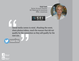 Social media comes to mind…#hashtag the event,
share photos/videos, reach the masses that did not
qualify for the convention so they will qualify for the
next one…
Vicki Funk,
Senior Account Director,
SEI Meetings & Incentives
@SEI_Incentives
“”tweet this
Share it on
Facebook
Share it on
LinkedIn
 