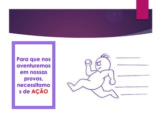 Para que nos
aventuremos
em nossas
provas,
necessitamo
s de AÇÃO
 