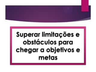 Superar limitações e
obstáculos para
chegar a objetivos e
metas
 