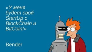 «У меня
будет свой
StartUp c
BlockChain и
BitCoin!»
Bender
 