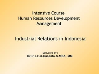 Intensive Course
Human Resources Development
Management

Industrial Relations in Indonesia
Delivered by :

Dr.Ir.J.F.X.Susanto.S.MBA.,MM

 