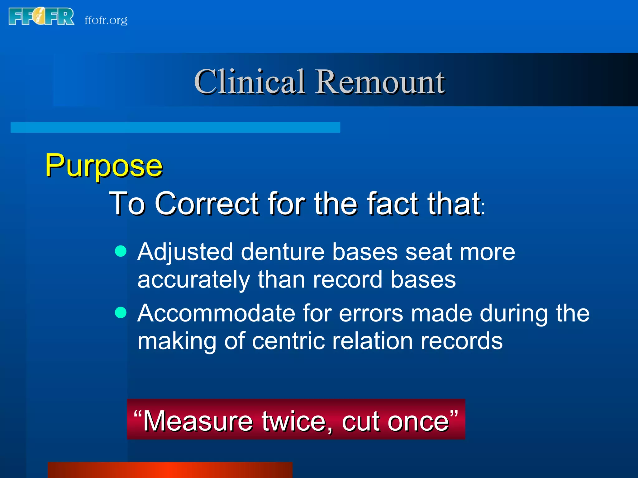 Clinical Remount Adjusted denture bases seat more accurately than record bases Accommodate for errors made during the making of centric relation records “ Measure twice, cut once ” Purpose To Correct for the fact that : 