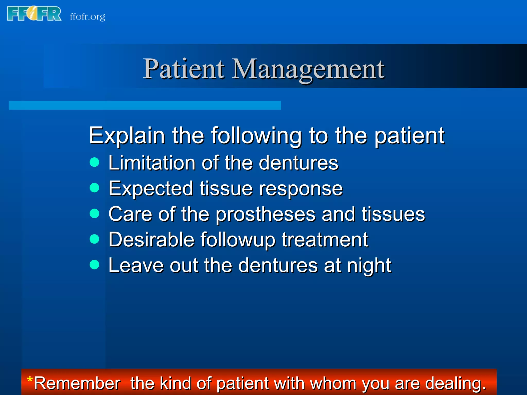 Patient Management Explain the following to the patient Limitation of the dentures Expected tissue response Care of the prostheses and tissues Desirable followup treatment Leave out the dentures at night * Remember  the kind of patient with whom you are dealing.  