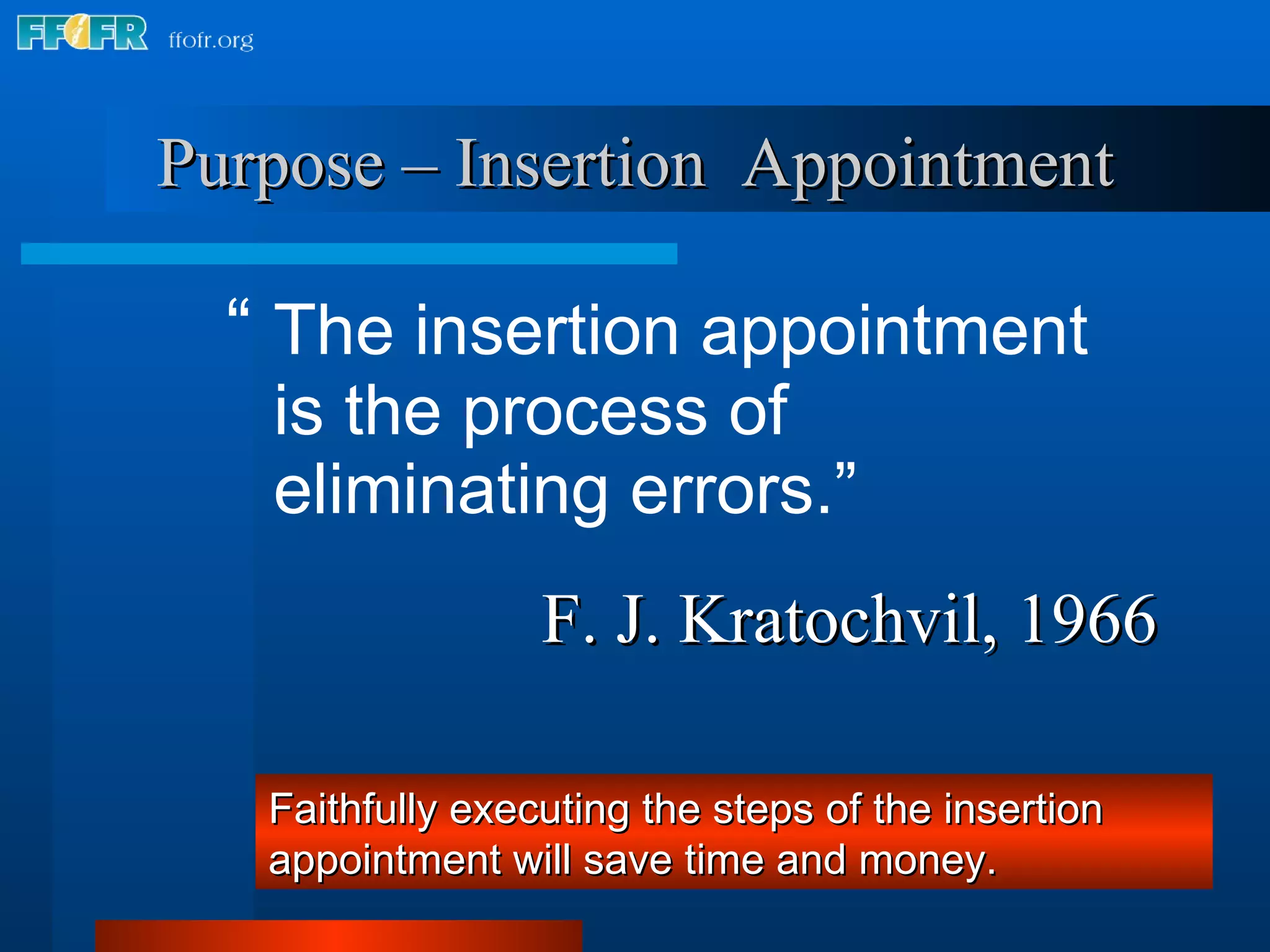 “  The insertion appointment is the process of eliminating errors.” F. J. Kratochvil, 1966 Purpose – Insertion  Appointment Faithfully executing the steps of the insertion appointment will save time and money. 