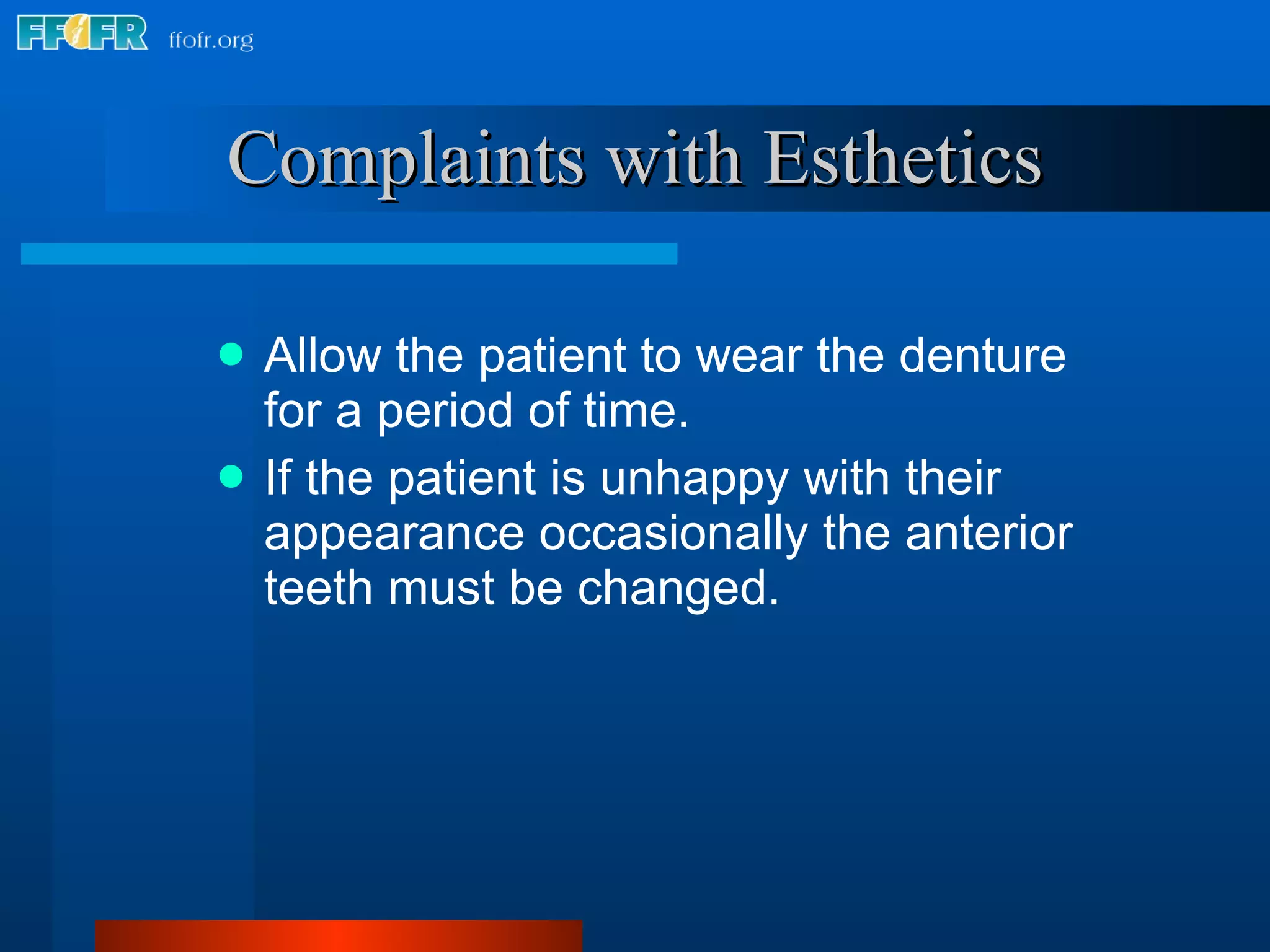 Complaints with Esthetics Allow the patient to wear the denture for a period of time. If the patient is unhappy with their appearance occasionally the anterior teeth must be changed. 