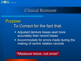Clinical Remount Adjusted denture bases seat more accurately than record bases Accommodate for errors made during the making of centric relation records “ Measure twice, cut once ” Purpose To Correct for the fact that : 