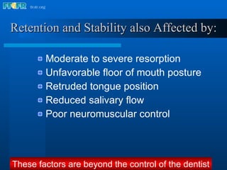 Retention and Stability also Affected by: Moderate to severe resorption Unfavorable floor of mouth posture Retruded tongue position Reduced salivary flow Poor neuromuscular control These factors are beyond the control of the dentist 