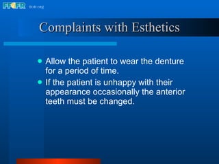 Complaints with Esthetics Allow the patient to wear the denture for a period of time. If the patient is unhappy with their appearance occasionally the anterior teeth must be changed. 
