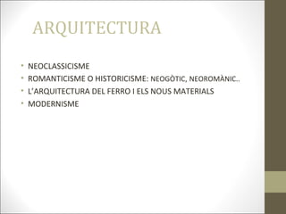 ARQUITECTURA
• NEOCLASSICISME
• ROMANTICISME O HISTORICISME: NEOGÒTIC, NEOROMÀNIC..
• L’ARQUITECTURA DEL FERRO I ELS NOUS MATERIALS
• MODERNISME
 