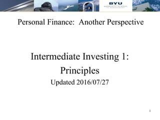 Personal Finance: Another Perspective
1
Intermediate Investing 1:
Principles
Updated 2016/07/27
 