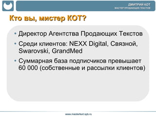 Кто вы, мистер КОТ? Директор Агентства Продающих Текстов  Среди клиентов:  NEXX Digital, Связной,  S warovski,  GrandMed Суммарная база подписчиков превышает 60 000 (собственные и рассылки клиентов) 