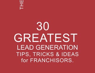 THE 30 GREATEST LEAD GENERATION TIPS, TRICKS AND IDEAS 1
in SHARE THESE TIPS
THE
TH
30
GREATEST
LEAD GENERATION
TIPS, TRICKS & IDEAS
for FRANCHISORS.
 