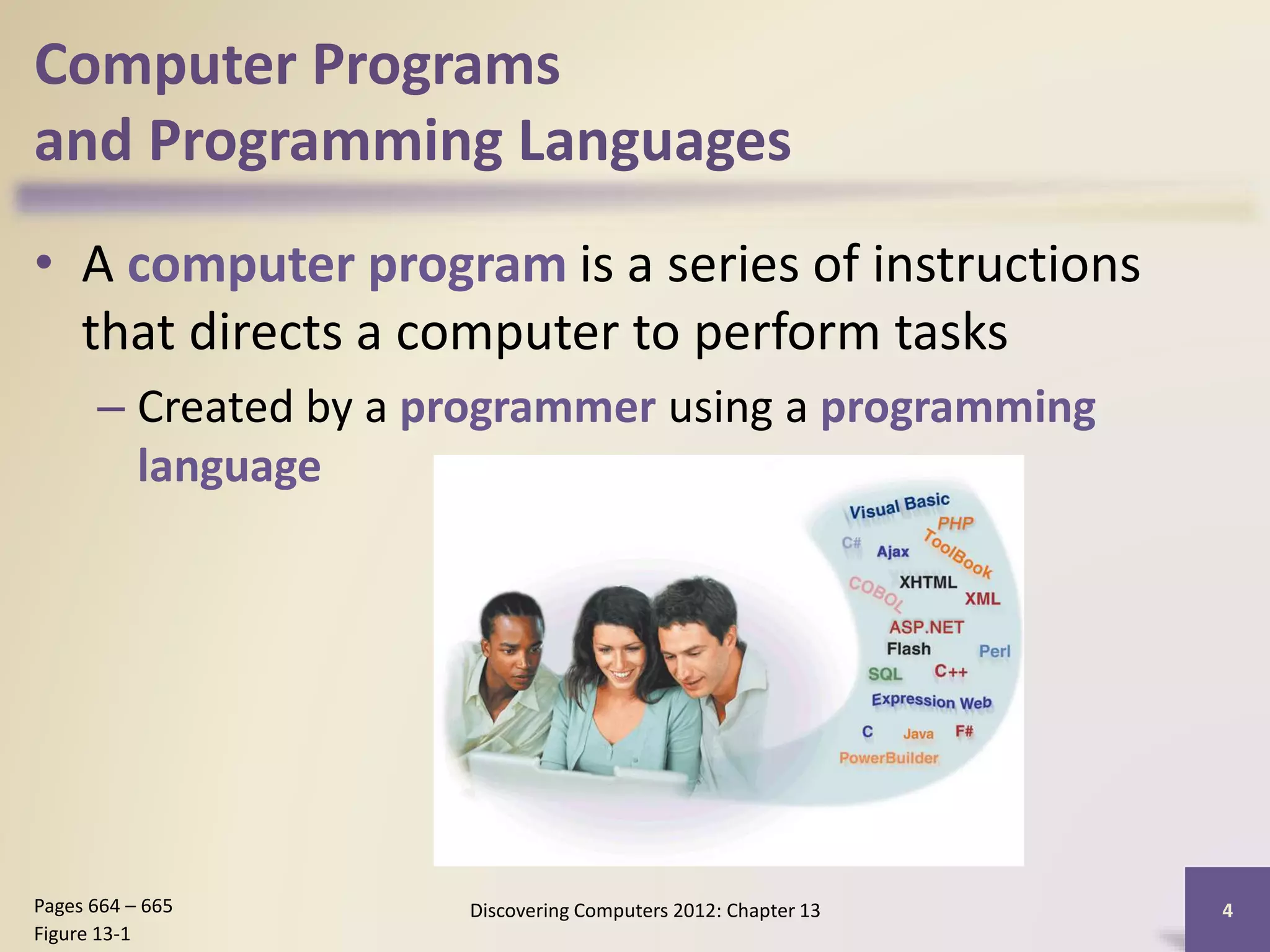 Computer Programs
and Programming Languages
• A computer program is a series of instructions
that directs a computer to perform tasks
– Created by a programmer using a programming
language
Discovering Computers 2012: Chapter 13 4Pages 664 – 665
Figure 13-1
 